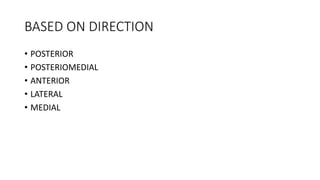 BASED ON DIRECTION
• POSTERIOR
• POSTERIOMEDIAL
• ANTERIOR
• LATERAL
• MEDIAL
 