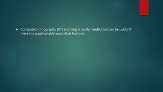  Computed tomography (CT) scanning is rarely needed but can be useful if
there is a questionable associated fracture
 