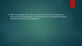 MRI is not needed unless there is concern for ulnar nerve entrapment in
the joint since the pathology of the soft tissue injury associated with elbow
dislocations has been well established
 