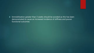  Immobilization greater than 3 weeks should be avoided as this has been
demonstrated to cause an increased incidence of stiffness and poorer
functional outcomes
 