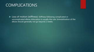 COMPLICATIONS
 Loss of motion (stiffness): Stiffness following complicated or
uncomplicated elbow dislocation is usually the rule. Immobilization of the
elbow should generally not go beyond 2 weeks
 