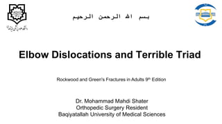 Elbow Dislocations and Terrible Triad
Dr. Mohammad Mahdi Shater
Orthopedic Surgery Resident
Baqiyatallah University of Medical Sciences
‫الرحیم‬ ‫الرحمن‬ ‫اهلل‬ ‫بسم‬
Rockwood and Green's Fractures in Adults 9th Edition
 