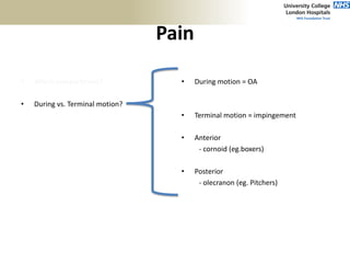 Pain
• Which compartment?
• During vs. Terminal motion?
• Worse in am or pm?
• Inciting activity?
• During motion = OA
• Terminal motion = impingement
• Anterior
- cornoid (eg.boxers)
• Posterior
- olecranon (eg. Pitchers)
 