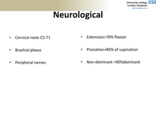Neurological
• Cervical roots C5-T1
• Brachial plexus
• Peripheral nerves
• Extension=70% flexion
• Pronation=85% of supination
• Non-dominant =90%dominant
 
