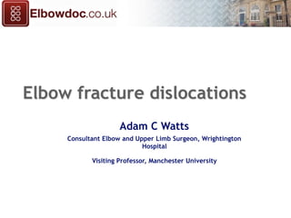 Elbow fracture dislocations
Adam C Watts
Consultant Elbow and Upper Limb Surgeon, Wrightington
Hospital
Visiting Professor, Manchester University
1
 
