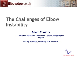 The Challenges of Elbow
Instability
Adam C Watts
Consultant Elbow and Upper Limb Surgeon, Wrightington
Hospital
Visiting Professor, University of Manchester
1
 