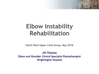 Jill Thomas
Elbow and Shoulder Clinical Specialist Physiotherapist
Wrightington Hospital
Elbow Instability 
Rehabilitation 
 
North West Upper Limb Group, May 2018
 