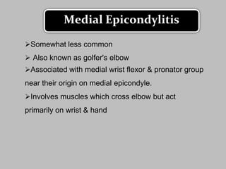 Somewhat less common
 Also known as golfer's elbow
Associated with medial wrist flexor & pronator group
near their origin on medial epicondyle.
Involves muscles which cross elbow but act
primarily on wrist & hand
Medial Epicondylitis
 