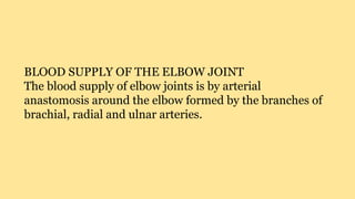 BLOOD SUPPLY OF THE ELBOW JOINT
The blood supply of elbow joints is by arterial
anastomosis around the elbow formed by the branches of
brachial, radial and ulnar arteries.
 