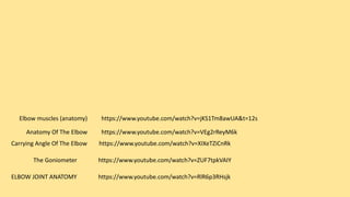 ELBOW JOINT ANATOMY https://www.youtube.com/watch?v=RlR6p3RHsjk
https://www.youtube.com/watch?v=ZUF7tpkVAIYThe Goniometer
Carrying Angle Of The Elbow https://www.youtube.com/watch?v=XIXeTZiCnRk
Anatomy Of The Elbow https://www.youtube.com/watch?v=VEg2rReyM6k
Elbow muscles (anatomy) https://www.youtube.com/watch?v=jKS1Tm8awUA&t=12s
 