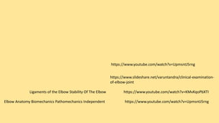 https://www.youtube.com/watch?v=UpmsntJ5rngElbow Anatomy Biomechanics Pathomechanics Independent
Ligaments of the Elbow Stability Of The Elbow https://www.youtube.com/watch?v=KMvKqoPbXTI
https://www.slideshare.net/varuntandra/clinical-examination-
of-elbow-joint
https://www.youtube.com/watch?v=UpmsntJ5rng
 
