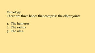 Osteology
There are three bones that comprise the elbow joint:
1. The humerus
2. The radius
3. The ulna.
 