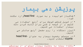 •
‫صورت‬ ‫به‬ ‫و‬ ‫خوابیکه‬ ‫طاقباز‬
head first
‫مدرت‬ ‫وارد‬
‫شود‬
.
•
‫می‬ ‫اساداده‬ ‫آرنج‬ ‫ا‬ ‫ب‬ ‫بوچک‬ ‫فلنس‬ ‫بودل‬ ‫از‬
‫دست‬ ‫د‬ ‫ب‬ ‫بابت‬ ‫ا‬ ‫ب‬ ‫شری‬ ‫بیسه‬ ‫از‬ ‫و‬ ‫بریم‬
‫بریم‬ ‫می‬ ‫اساداده‬ ‫بیمار‬
.
•
‫می‬ ‫سانا‬ ‫آرنج‬ ‫مدصل‬ ‫رو‬ ‫را‬ ‫دساداه‬ ‫سیزر‬
‫بریم‬
.
•
‫وروا‬ ‫به‬ ‫بیمار‬ ‫وضعیت‬ ‫سیسام‬ ‫در‬
head first-
supine
‫بریک‬ ‫اناخاب‬
.
•
‫نناه‬
:
‫پوزدش‬ ‫از‬ ‫میاوا‬ ‫بیمار‬ ‫وضعیت‬ ‫به‬ ‫بساه‬
Seyedeh Shabnam Mousavi
 