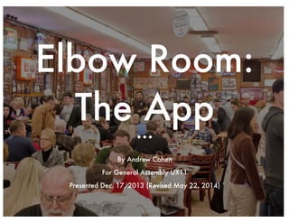 Elbow Room: 
The App 
u u u 
By Andrew Cohen 
For General Assembly UX11 
Presented Dec. 17, 2013 (Revised May 22, 2014) 
 