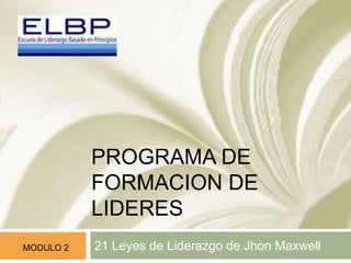 PROGRAMA DE 
FORMACION DE 
LIDERES 
MODULO 2 21 Leyes de Liderazgo de Jhon Maxwell 
 