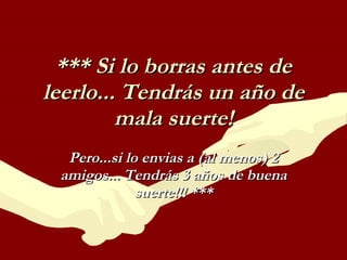 *** Si lo borras antes de leerlo... Tendrás un año de mala suerte! Pero...si lo envias a (al menos) 2 amigos... Tendrás 3 años de buena suerte!!! *** 