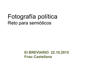 Fotografía política
Reto para semióticos
El BREVIARIO 22.10.2015
Fnac Castellana
 
