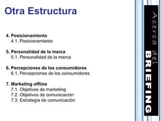 4. Posicionamiento 4.1. Posicionamiento 5. Personalidad de la marca 5.1. Personalidad de la marca 6. Percepciones de los consumidores 6.1. Percepciones de los consumidores 7. Marketing offline 7.1. Objetivos de marketing 7.2. Objetivos de comunicación 7.3. Estrategia de comunicación Otra Estructura 