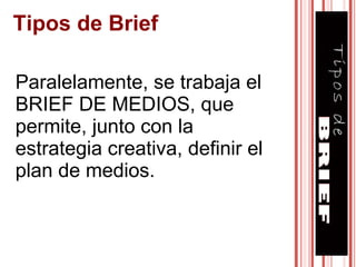 Paralelamente, se trabaja el BRIEF DE MEDIOS, que permite, junto con la estrategia creativa, definir el plan de medios. Tipos de Brief 