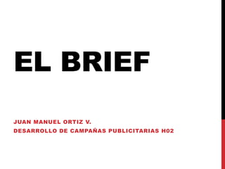 EL BRIEF
JUAN MANUEL ORTIZ V.
DESARROLLO DE CAMPAÑAS PUBLICITARIAS H02
 