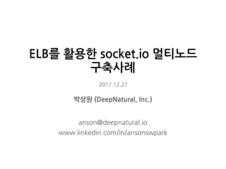 ELB를 활용한 socket.io 멀티노드
구축사례
2017.12.27
박상원 (DeepNatural, Inc.)
anson@deepnatural.io
www.linkedin.com/in/ansonswpark
 