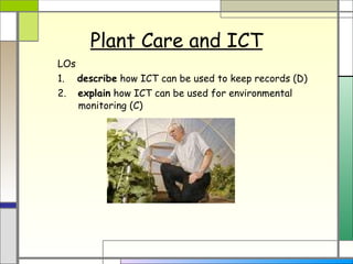 Plant Care and ICT LOs 1.   describe  how ICT can be used to keep records (D) 2.  explain  how ICT can be used for environmental monitoring (C)  
