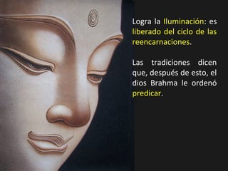 Logra la Iluminación: es
liberado del ciclo de las
reencarnaciones.
Las tradiciones dicen
que, después de esto, el
dios Brahma le ordenó
predicar.
 