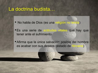 La doctrina budista…
 No habla de Dios (es una religión no teísta)
Es una serie de actitudes vitales que hay que
tener ante el sufrimiento
Afirma que la única salvación posible del hombre
es acabar con sus deseos (estado de Nirvana)
 