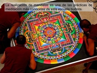 La realización de mandalas es una de las prácticas de
meditación más conocidas de esta escuela budista.
 