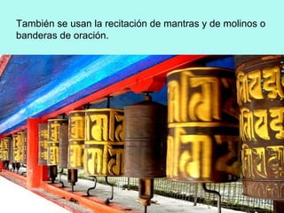 También se usan la recitación de mantras y de molinos o
banderas de oración.
 