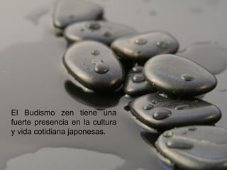 El Budismo zen tiene una
fuerte presencia en la cultura
y vida cotidiana japonesas.
 