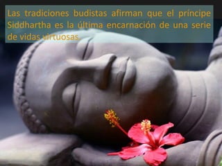Las tradiciones budistas afirman que el príncipe
Siddhartha es la última encarnación de una serie
de vidas virtuosas.
 