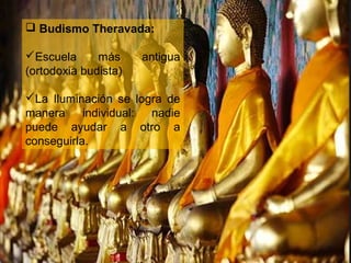  Budismo Theravada:

Escuela      más     antigua
(ortodoxia budista)

La Iluminación se logra de
manera individual: nadie
puede ayudar a otro a
conseguirla.
 