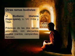 Otras ramas budistas:

      Budismo      tibetano
(Vajarayana), s. VII: India y
Tíbet.

Prácticas de las dos ramas
principales, con elementos
locales (cantos, campanillas,
danzas).
 