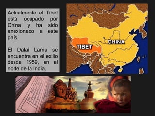 Actualmente el Tíbet
está ocupado por
China y ha sido
anexionado a este
país.

El Dalai Lama se
encuentra en el exilio
desde 1959, en el
norte de la India.
 