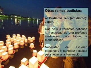 Otras ramas budistas:
 Budismo zen (amidismo):
Japón.

Una de sus variantes defiende
la necesidad de una profunda
meditación para lograr la
autodisciplina.

Necesidad       del     esfuerzo
personal y la sencillez absoluta
para llegar a la Iluminación.
 