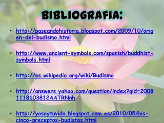 • http://paseandohistoria.blogspot.com/2009/10/orig
en-del-budismo.html
• http://www.ancient-symbols.com/spanish/buddhistsymbols.html
• http://es.wikipedia.org/wiki/Budismo

• http://answers.yahoo.com/question/index?qid=2008
1118103812AATRNnh
• http://yosoytuvida.blogspot.com.es/2010/05/loscinco-preceptos-budistas.html

 