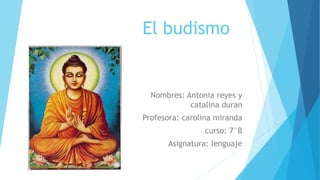 El budismo
Nombres: Antonia reyes y
catalina duran
Profesora: carolina miranda
curso: 7°B
Asignatura: lenguaje
 