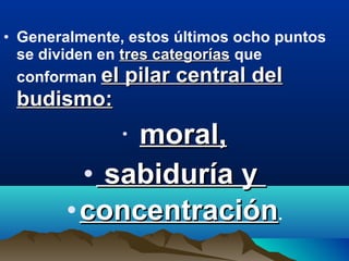 • Generalmente, estos últimos ocho puntos
se dividen en tres categoríastres categorías que
conforman el pilar central delel pilar central del
budismo:budismo:
• moral,moral,
• sabiduría ysabiduría y
•concentraciónconcentración.
 