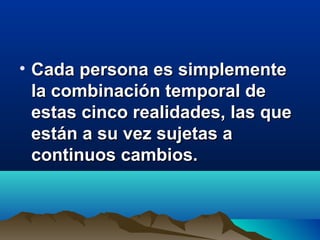 • Cada persona es simplementeCada persona es simplemente
la combinación temporal dela combinación temporal de
estas cinco realidades, las queestas cinco realidades, las que
están a su vez sujetas aestán a su vez sujetas a
continuos cambios.continuos cambios.
 