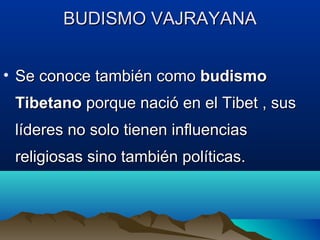 BUDISMO VAJRAYANABUDISMO VAJRAYANA
• Se conoce también comoSe conoce también como budismobudismo
TibetanoTibetano porque nació en el Tibet , susporque nació en el Tibet , sus
líderes no solo tienen influenciaslíderes no solo tienen influencias
religiosas sino también políticas.religiosas sino también políticas.
 