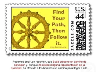 Podemos decir ,en resumen, que Buda propone un camino de
salvación y, aunque no ofrece ninguna representación de la
divinidad, ha ofrecido a los hombres un camino para llegar a ella.
 