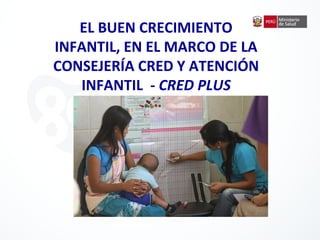 EL BUEN CRECIMIENTO
INFANTIL, EN EL MARCO DE LA
CONSEJERÍA CRED Y ATENCIÓN
INFANTIL - CRED PLUS
 