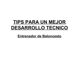 TIPS PARA UN MEJOR 
DESARROLLO TECNICO 
Entrenador de Baloncesto 
 