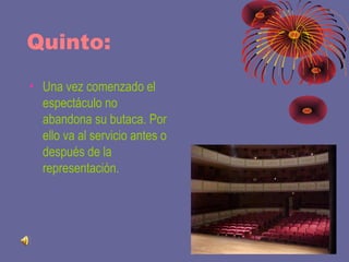 Quinto: 
• Una vez comenzado el 
espectáculo no 
abandona su butaca. Por 
ello va al servicio antes o 
después de la 
representación. 
 