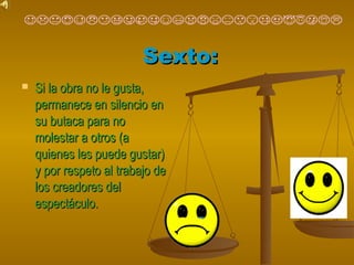 SSeexxttoo:: 
 SSii llaa oobbrraa nnoo llee gguussttaa,, 
ppeerrmmaanneeccee eenn ssiilleenncciioo eenn 
ssuu bbuuttaaccaa ppaarraa nnoo 
mmoolleessttaarr aa oottrrooss ((aa 
qquuiieenneess lleess ppuueeddee gguussttaarr)) 
yy ppoorr rreessppeettoo aall ttrraabbaajjoo ddee 
llooss ccrreeaaddoorreess ddeell 
eessppeeccttááccuulloo.. 
 