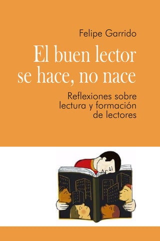Felipe Garrido

  El buen lector
se hace, no nace
       Reflexiones sobre
     lectura y formación
              de lectores
 