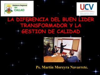 LA DIFERENCIA DEL BUEN LIDER TRANSFORMADOR Y LA GESTION DE CALIDAD Ps. Martín Moreyra Navarrete. 