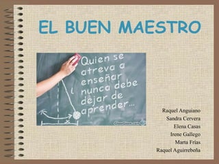EL BUEN MAESTRO Raquel Anguiano Sandra Cervera Elena Casas Irene Gallego Marta Frías Raquel Aguirrebeña