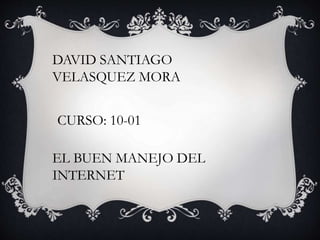 DAVID SANTIAGO
VELASQUEZ MORA
CURSO: 10-01
EL BUEN MANEJO DEL
INTERNET
 